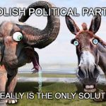 Abolish Political Parties | ABOLISH POLITICAL PARTIES; IT REALLY IS THE ONLY SOLUTION | image tagged in politics,parties,corrupt government | made w/ Imgflip meme maker