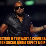 kanye west just saying | JUST SAYING IF YOU WANT A CONVERSATION WITH ME ON SOCIAL MEDIA EXPECT A GIF OR MEME | image tagged in kanye west just saying | made w/ Imgflip meme maker