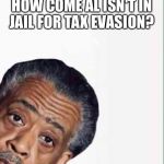 al sharpton | HOW COME AL ISN'T IN JAIL FOR TAX EVASION? | image tagged in al sharpton | made w/ Imgflip meme maker