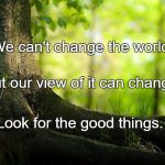 nature | We can't change the world, But our view of it can change. Look for the good things. | image tagged in nature | made w/ Imgflip meme maker