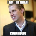 cornholio | I AM THE GREAT; CORNHOLIO | image tagged in eric trump,beavis and butthead,election 2016 | made w/ Imgflip meme maker