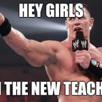 John Cena | HEY GIRLS; I'M THE NEW TEACHER | image tagged in john cena | made w/ Imgflip meme maker