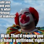 Meth Addict Clown | What would you say if I told you that this is what your girlfriend looks without makeup? Wait. That'd require you to have a girlfriend, right? | image tagged in meth addict clown | made w/ Imgflip meme maker