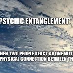 Soulmates | "PSYCHIC ENTANGLEMENT"; WHEN TWO PEOPLE REACT AS ONE WITH NO PHYSICAL CONNECTION BETWEEN THEM | image tagged in psychic entanglement,soulmates | made w/ Imgflip meme maker