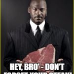 Steaksmanship | HEY, BRO' - DON'T FORGET YOUR STEAK! | image tagged in steaksmanship | made w/ Imgflip meme maker