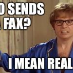 Austin Powers 1 | WHO SENDS A FAX? I MEAN REALLY... | image tagged in austin powers 1 | made w/ Imgflip meme maker