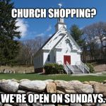 Pretty Country Church | CHURCH SHOPPING? WE'RE OPEN ON SUNDAYS. | image tagged in pretty country church | made w/ Imgflip meme maker
