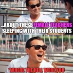 Dicaprio | I ONLY HAVE ONE THING TO SAY:; ...ABOUT THESE FEMALE TEACHERS SLEEPING WITH THEIR STUDENTS; FEMALE TEACHERS; *WHERE THE HELL WERE YOU WHEN I WAS IN HIGHSCHOOL? | image tagged in leonardo dicaprio cheers,leonardo dicaprio wolf of wall street,memes,funny,first world problems,politics | made w/ Imgflip meme maker