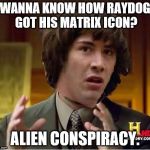 Best explanation I can think of. | WANNA KNOW HOW RAYDOG GOT HIS MATRIX ICON? ALIEN CONSPIRACY. | image tagged in alien conspiracy,memes,raydog 10 million point matrix icon,raydog,conspiracy keanu,ancient aliens guy | made w/ Imgflip meme maker