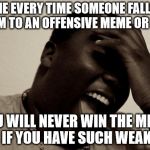 Git Gud son. | ME EVERY TIME SOMEONE FALLS VICTIM TO AN OFFENSIVE MEME OR WORD; YOU WILL NEVER WIN THE MEME WAR IF YOU HAVE SUCH WEAKNESS | image tagged in laughter,weakness | made w/ Imgflip meme maker