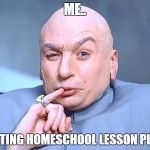 Dr Evil Austin Powers | ME.. WRITING HOMESCHOOL LESSON PLANS | image tagged in dr evil austin powers | made w/ Imgflip meme maker