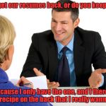 Job Interview | Do we get our resumes back, or do you keep them? Because I only have the one, and I there's a chili recipe on the back that I really wanna keep. | image tagged in job interview | made w/ Imgflip meme maker