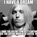 Literally the best dream i've ever had, you can take what you like from that. | I HAVE A DREAM; I WILL OWN THE ENTIRE TOM PETTY ANTHOLOGY AND FORCE THE ENTIRE WORLD TO LISTEN. 
NONSTOP. | image tagged in girl it's tom petty | made w/ Imgflip meme maker