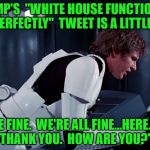 You don't tell the passengers the plane's "definitely not crashing" if there's not something to worry about, folks. | TRUMP'S  "WHITE HOUSE FUNCTIONING PERFECTLY"  TWEET IS A LITTLE... "WE'RE FINE.  WE'RE ALL FINE...HERE...NOW, THANK YOU.  HOW ARE YOU?" | image tagged in han solo we're all fine here now,trump tweet,alternative facts | made w/ Imgflip meme maker