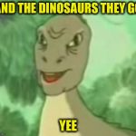 Yee dinosaur Meme Generator - Imgflip