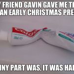toothpaste | MY FRIEND GAVIN GAVE ME THIS FOR AN EARLY CHRISTMAS PRESENT; THE FUNNY PART WAS, IT WAS HALF EMPTY | image tagged in toothpaste | made w/ Imgflip meme maker