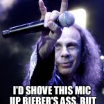 Ronnie James Dio | I'D SHOVE THIS MIC UP BIEBER'S ASS, BUT HE'D LIKE IT SO..NO. | image tagged in ronnie james dio | made w/ Imgflip meme maker