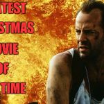 Die Hard 6 | GREATEST; CHRISTMAS; MOVIE; OF; ALL TIME | image tagged in die hard 6 | made w/ Imgflip meme maker