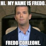Donald Trump Jr. is really Fredo. | HI.  MY NAME IS FREDO. FREDO CORLEONE. | image tagged in donald trump jr | made w/ Imgflip meme maker