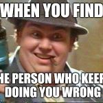 John candy | WHEN YOU FIND; THE PERSON WHO KEEPS DOING YOU WRONG | image tagged in john candy | made w/ Imgflip meme maker