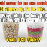 Can't be axe murderer--have OCD. | I  could  never  be  an  axe  murderer . CSI  shows  up,  I'd  be  like . . . "Why  didn't  the  body  fall  THERE ?   Why  is  the arm  THERE ?"; Yeah,  OCD  sucks! | image tagged in sprinkles in layers,ocd,memes | made w/ Imgflip meme maker