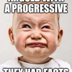 Crying baby | ARGUED WITH A PROGRESSIVE; THEY HAD FACTS | image tagged in crying baby | made w/ Imgflip meme maker