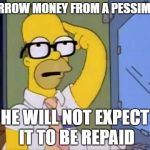homerglasses | BORROW MONEY FROM A PESSIMIST; HE WILL NOT EXPECT IT TO BE REPAID | image tagged in homerglasses | made w/ Imgflip meme maker