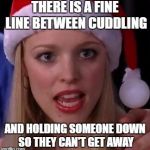Mean girls fetch | THERE IS A FINE LINE BETWEEN CUDDLING; AND HOLDING SOMEONE DOWN SO THEY CAN'T GET AWAY | image tagged in mean girls fetch | made w/ Imgflip meme maker