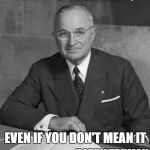 Truman  | ALWAYS BE SINCERE, EVEN IF YOU DON'T MEAN IT; HARRY TRUMAN | image tagged in truman | made w/ Imgflip meme maker