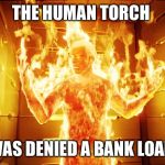 Human Torch | THE HUMAN TORCH; WAS DENIED A BANK LOAN | image tagged in human torch | made w/ Imgflip meme maker