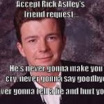 Accept Rick Astley Friend Request | Accept Rick Astley's friend request... He's never gonna make you cry, never gonna say goodbye; Never gonna tell a lie and hurt you | image tagged in accept rick astley friend request,never say goodbye,never make you cry,never tell a lie,never hurt you | made w/ Imgflip meme maker