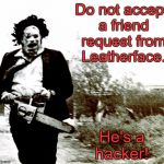 Leatherface | Do not accept a friend request from Leatherface. He's a hacker! | image tagged in leatherface | made w/ Imgflip meme maker