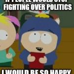 south park happy | IF PEOPLE WOULD STOP FIGHTING OVER POLITICS; I WOULD BE SO HAPPY. | image tagged in south park happy | made w/ Imgflip meme maker
