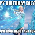 Frozen | HAPPY BIRTHDAY DILYNNE; LOTS OF LOVE FROM DADDY AND AUNTY RENÉE | image tagged in frozen | made w/ Imgflip meme maker