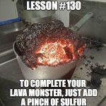 Daily Cooking Lesson | DAILY COOKING LESSON #130; TO COMPLETE YOUR LAVA MONSTER, JUST ADD A PINCH OF SULFUR AND SMIDGEN OF BRIMSTONE | image tagged in daily cooking lesson,lava monster | made w/ Imgflip meme maker