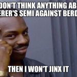 If I don't I wont | IF I DON'T THINK ANYTHING ABOUT FEDERER'S SEMI AGAINST BERDYCH; THEN I WON'T JINX IT | image tagged in if i don't i wont | made w/ Imgflip meme maker