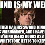 My Weapon | MY MIND IS MY WEAPON; MY BROTHER HAS HIS SWORD, KING ROBERT HAS HIS WARHAMMER, AND I HAVE MY MIND . . . AND A MIND NEEDS BOOKS AS A SWORD NEEDS A WHETSTONE IF IT IS TO KEEP ITS EDGE. | image tagged in peter dinklage,game of thrones,weapon,books | made w/ Imgflip meme maker
