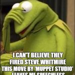 Kermit reacts to the news that Muppet Studio has fired Steve Whitmire | I CAN'T BELIEVE THEY FIRED STEVE WHITMIRE; THIS MOVE BY 'MUPPET STUDIO'  LEAVES ME SPEECHLESS | image tagged in kermit headdown,memes,kermit the frog,the muppets,you're fired,speechless | made w/ Imgflip meme maker