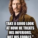 Sirius Black | "IF YOU WANT TO KNOW WHAT A MAN’S LIKE, TAKE A GOOD LOOK AT HOW HE TREATS HIS INFERIORS, NOT HIS EQUALS." SB/JKR/HARRYPOTTER | image tagged in sirius black | made w/ Imgflip meme maker
