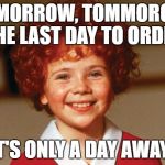 Annie | TOMORROW, TOMMOROW, THE LAST DAY TO ORDER; IT'S ONLY A DAY AWAY! | image tagged in annie | made w/ Imgflip meme maker
