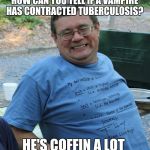 Dad Jokes | HOW CAN YOU TELL IF A VAMPIRE HAS CONTRACTED TUBERCULOSIS? HE'S COFFIN A LOT | image tagged in dad jokes | made w/ Imgflip meme maker