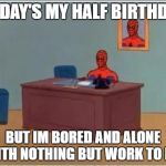 spiderman desk | TODAY'S MY HALF BIRTHDAY; BUT IM BORED AND ALONE WITH NOTHING BUT WORK TO DO. | image tagged in spiderman desk,meme | made w/ Imgflip meme maker