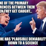 She is much more polished in this arena.  Not to mention she has an army of people to do her dirty work for her. | ONE OF THE PRIMARY DIFFERENCES BETWEEN THEM WHEN THEY GET CAUGHT... SHE HAS 'PLAUSIBLE DENIABILITY' DOWN TO A SCIENCE | image tagged in hillary trump,plausible deniability,politics | made w/ Imgflip meme maker