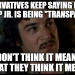 The Princess Bride | CONSERVATIVES KEEP SAYING DONALD TRUMP JR. IS BEING "TRANSPARENT"; I DON'T THINK IT MEANS, WHAT THEY THINK IT MEANS | image tagged in the princess bride | made w/ Imgflip meme maker