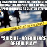 Staffer for Hillary Clinton | BODY DISCOVERED BOUND, GAGGED, CASTRATED, DISEMBOWELED AND SHOT NEXT TO SMASHED LAPTOP IDENTIFIED AS CLINTON STAFFER. "SUICIDE - NO EVIDENCE OF FOUL PLAY" | image tagged in hillary clinton,lock her up,hillary clinton lying democrat liberal,libtards,clinton corruption | made w/ Imgflip meme maker