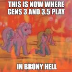 My Little Pony In Hell | THIS IS NOW WHERE GENS 3 AND 3.5 PLAY; IN BRONY HELL | image tagged in my little pony in hell | made w/ Imgflip meme maker