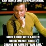 "Captain's log" sounds like a constipation joke... | CAPTAIN'S LOG, SUPPLEMENTAL:; SINCE I DID IT WITH A GREEN CHICK, MAYBE I SHOULD CHANGE MY NAME TO "SAM, I AM." | image tagged in kirk the flirt,memes,dr seuss,sam i am | made w/ Imgflip meme maker