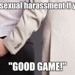 Well, it works in sports... | It's not sexual harassment if you say, "GOOD GAME!" | image tagged in i know why they say harass that's what i grabbed,memes,nsfw,sexual harassment,good game | made w/ Imgflip meme maker