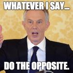 Tony Blairs big lie | WHATEVER I SAY... DO THE OPPOSITE. | image tagged in tony blairs big lie | made w/ Imgflip meme maker