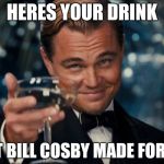 Leonardo Dicaprio Cheers Meme | HERES YOUR DRINK THAT BILL COSBY MADE FOR YOU | image tagged in memes,leonardo dicaprio cheers | made w/ Imgflip meme maker